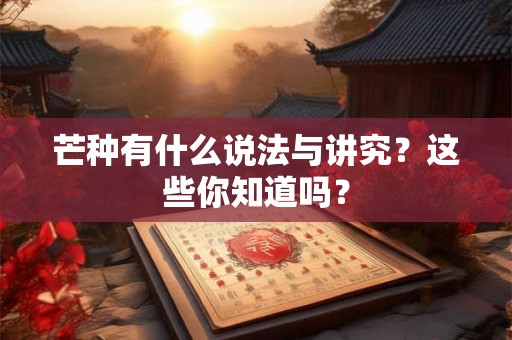 芒种有什么说法与讲究?这些你知道吗? 芒种有什么说法与讲究?这些你知道吗?