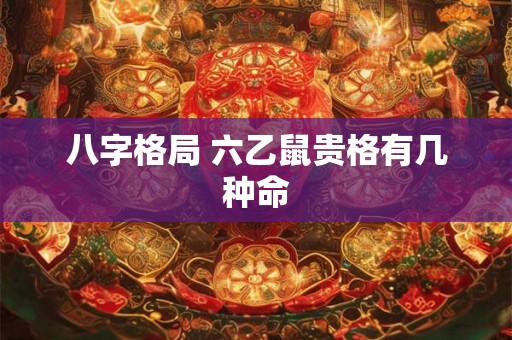 八字格局 六乙鼠贵格有几种命