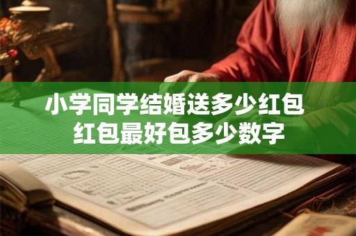 小学同学结婚送多少红包 红包最好包多少数字