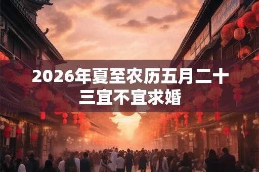 2026年夏至农历五月二十三宜不宜求婚 2026年夏至农历五月二十三宜不宜求婚