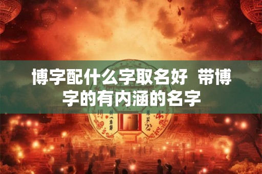 博字配什么字取名好 带博字的有内涵的名字 博字配什么字取名好 带博字的有内涵的名字