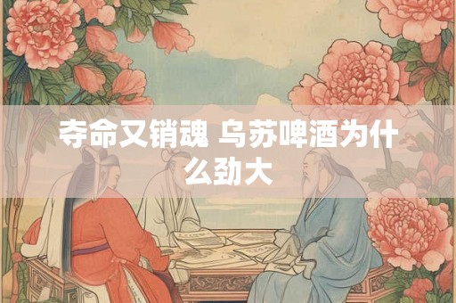 夺命又销魂 乌苏啤酒为什么劲大