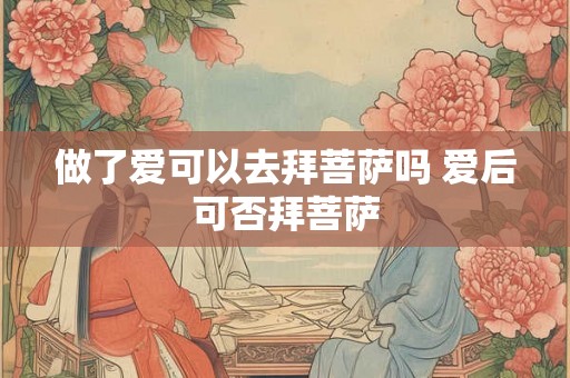 做了爱可以去拜菩萨吗 爱后可否拜菩萨