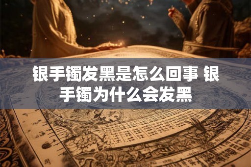 银手镯发黑是怎么回事 银手镯为什么会发黑 银手镯发黑是怎么回事 银手镯为什么会发黑