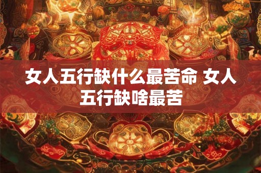 女人五行缺什么最苦命 女人五行缺啥最苦 女人五行缺什么最苦命 女人五行缺啥最苦