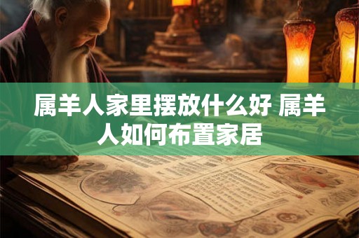 属羊人家里摆放什么好 属羊人如何布置家居 属羊人家里摆放什么好 属羊人如何布置家居