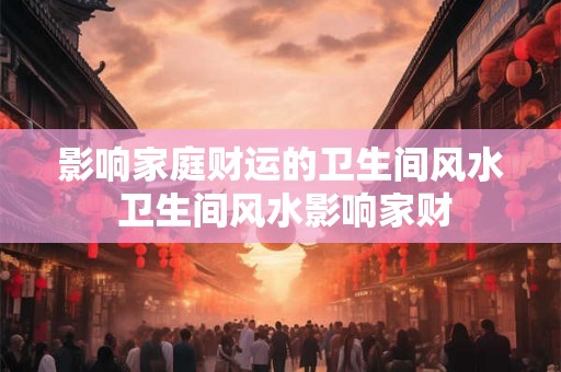 影响家庭财运的卫生间风水 卫生间风水影响家财