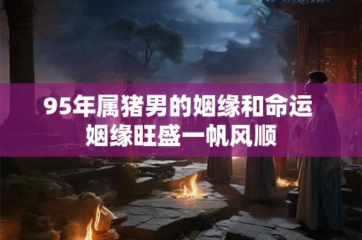 95年属猪男的姻缘和命运 姻缘旺盛一帆风顺