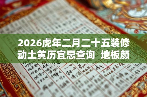 2026虎年二月二十五装修动土黄历宜忌查询 地板颜色风水 2026虎年二月二十五装修动土黄历宜忌查询 地板颜色风水