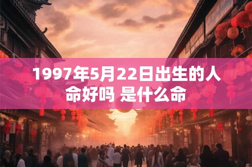 1997年5月22日出生的人命好吗 是什么命