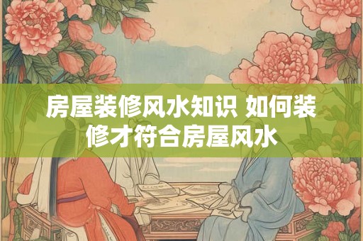房屋装修风水知识 如何装修才符合房屋风水
