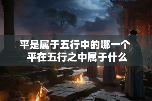 平是属于五行中的哪一个  平在五行之中属于什么