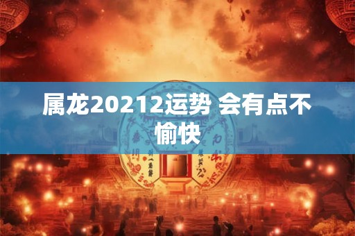 属龙20212运势 会有点不愉快 属龙20212运势 会有点不愉快
