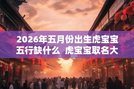 2026年五月份出生虎宝宝五行缺什么  虎宝宝取名大全