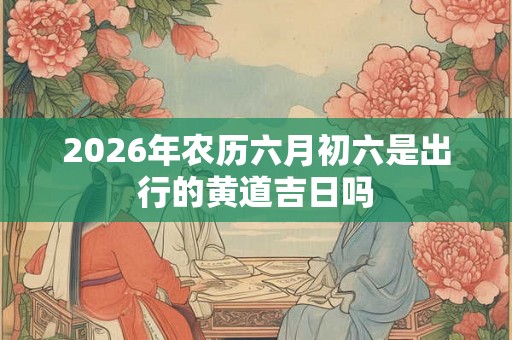 2026年农历六月初六是出行的黄道吉日吗