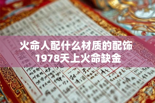 火命人配什么材质的配饰 1978天上火命缺金 火命人配什么材质的配饰 1978天上火命缺金