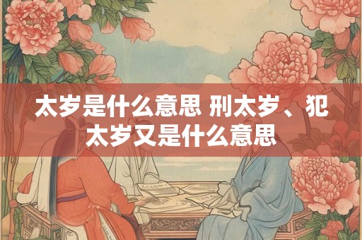 太岁是什么意思 刑太岁、犯太岁又是什么意思 太岁是什么意思 刑太岁、犯太岁又是什么意思