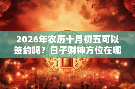 2026年农历十月初五可以签约吗?日子财神方位在哪个位置? 2026年农历十月初五可以签约吗?日子财神方位在哪个位置?