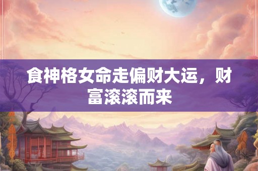 食神格女命走偏财大运，财富滚滚而来