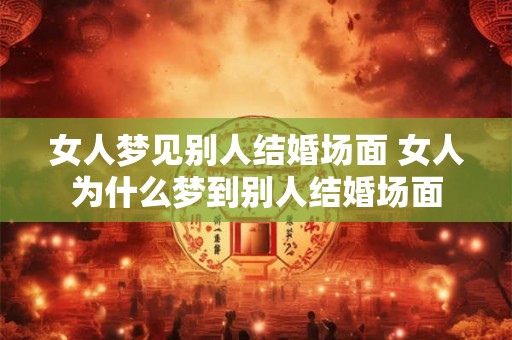 女人梦见别人结婚场面 女人为什么梦到别人结婚场面