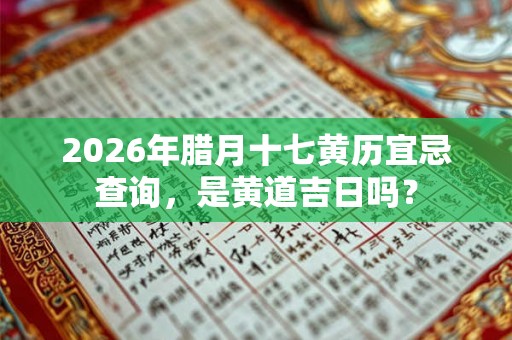 2026年腊月十七黄历宜忌查询，是黄道吉日吗？