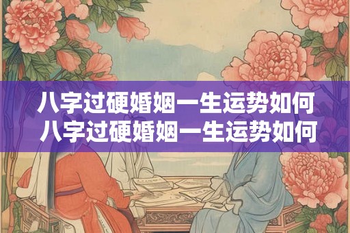 八字过硬婚姻一生运势如何 八字过硬婚姻一生运势如何 八字过硬婚姻一生运势如何 八字过硬婚姻一生运势如何