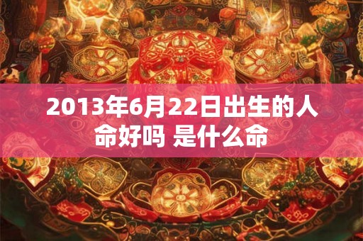 2013年6月22日出生的人命好吗 是什么命