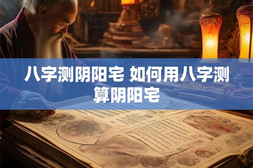 八字测阴阳宅 如何用八字测算阴阳宅 八字测阴阳宅 如何用八字测算阴阳宅