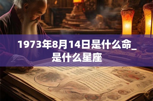 1973年8月14日是什么命_是什么星座