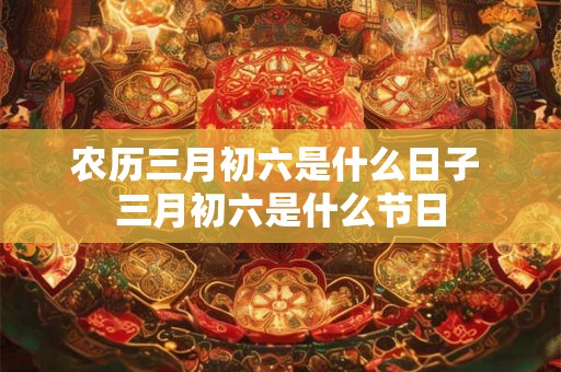 农历三月初六是什么日子 三月初六是什么节日