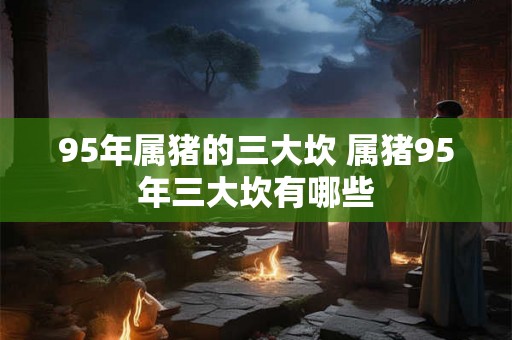 95年属猪的三大坎 属猪95年三大坎有哪些