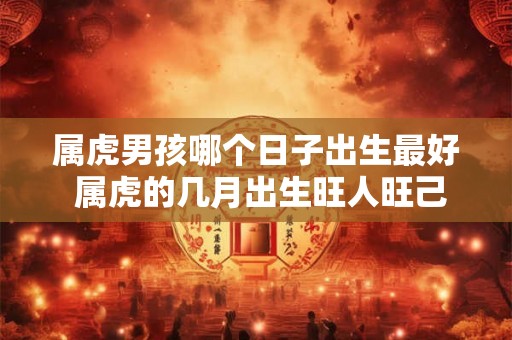 属虎男孩哪个日子出生最好 属虎的几月出生旺人旺己