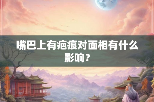 嘴巴上有疤痕对面相有什么影响？