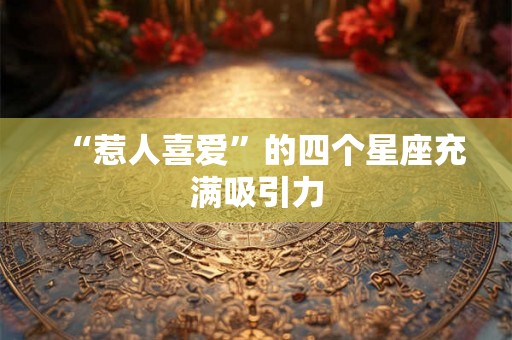 “惹人喜爱”的四个星座充满吸引力