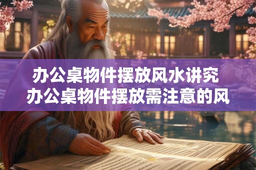 办公桌物件摆放风水讲究 办公桌物件摆放需注意的风水