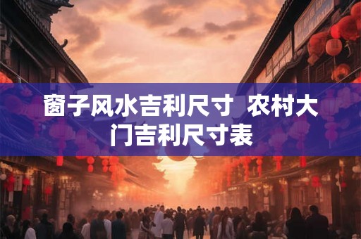 窗子风水吉利尺寸 农村大门吉利尺寸表 窗子风水吉利尺寸 农村大门吉利尺寸表
