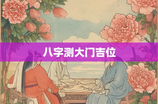 八字测大门吉位 八字测大门吉位