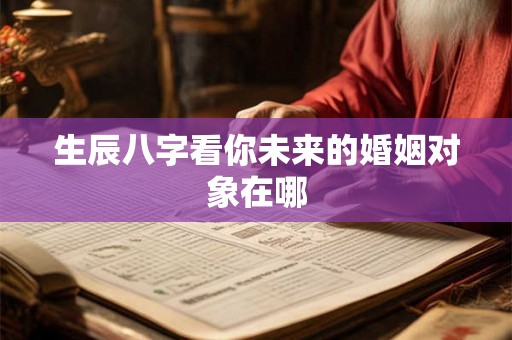 生辰八字看你未来的婚姻对象在哪