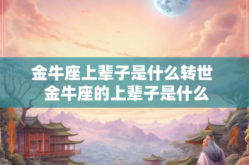 金牛座上辈子是什么转世 金牛座的上辈子是什么 金牛座上辈子是什么转世 金牛座的上辈子是什么