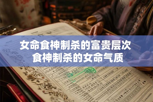女命食神制杀的富贵层次  食神制杀的女命气质