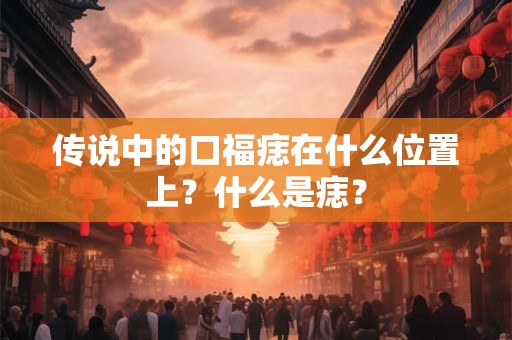 传说中的口福痣在什么位置上？什么是痣？
