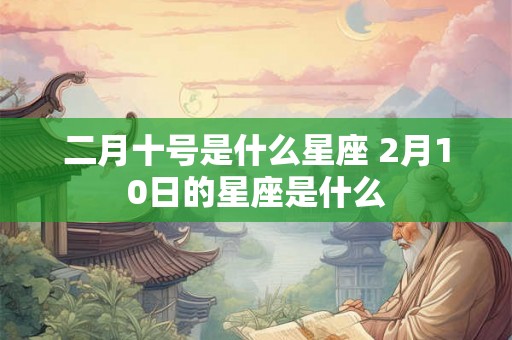 二月十号是什么星座 2月10日的星座是什么