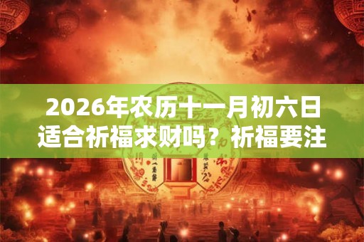 2026年农历十一月初六日适合祈福求财吗？祈福要注意什么？