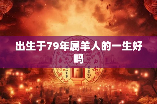 出生于79年属羊人的一生好吗