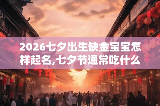 2026七夕出生缺金宝宝怎样起名,七夕节通常吃什么? 2026七夕出生缺金宝宝怎样起名,七夕节通常吃什么?