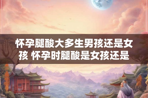 怀孕腿酸大多生男孩还是女孩 怀孕时腿酸是女孩还是男孩