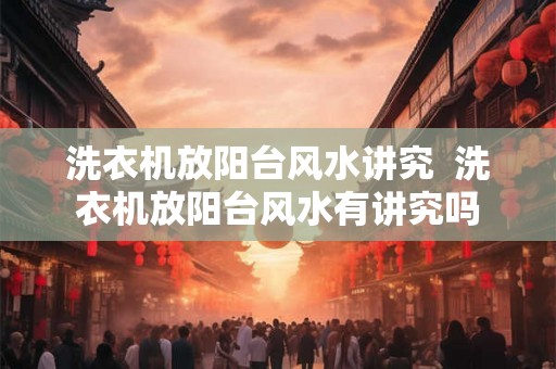 洗衣机放阳台风水讲究  洗衣机放阳台风水有讲究吗