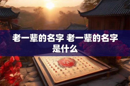 老一辈的名字 老一辈的名字是什么 老一辈的名字 老一辈的名字是什么
