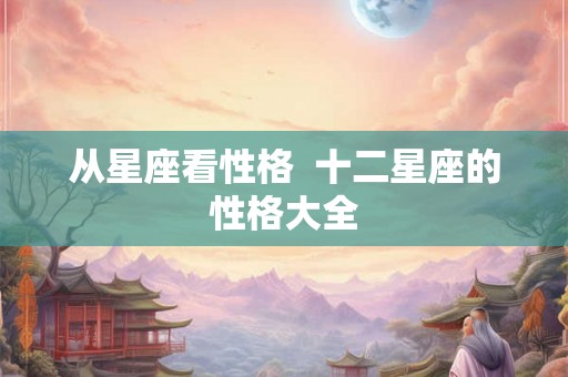 从星座看性格 十二星座的性格大全 从星座看性格 十二星座的性格大全