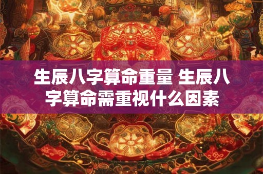 生辰八字算命重量 生辰八字算命需重视什么因素